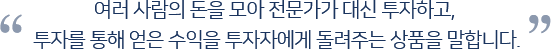 여러 사람의 돈을 모아 전문가가 대신 투자하고, 투자를 통해 얻은 수익을 투자자에게 돌려주는 상품을 말합니다.